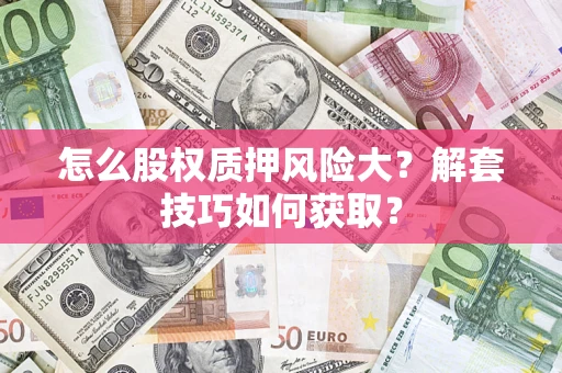 武汉怎么股权质押风险大?解套技巧如何获取? 武汉怎么股权质押风险大?解套技巧如何获取?