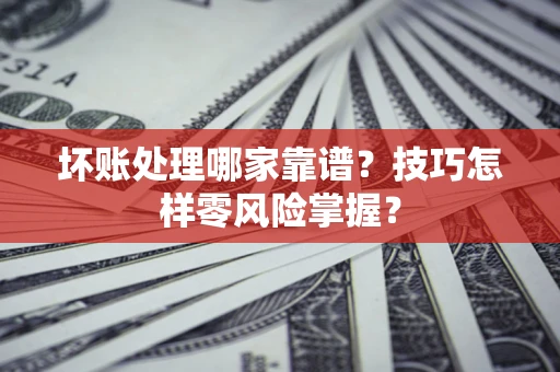 武汉坏账处理哪家靠谱？技巧怎样零风险掌握？