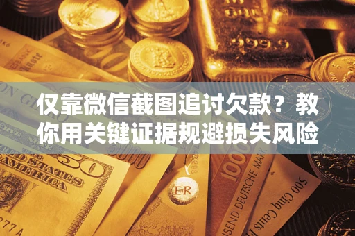 武汉仅靠微信截图追讨欠款？教你用关键证据规避损失风险