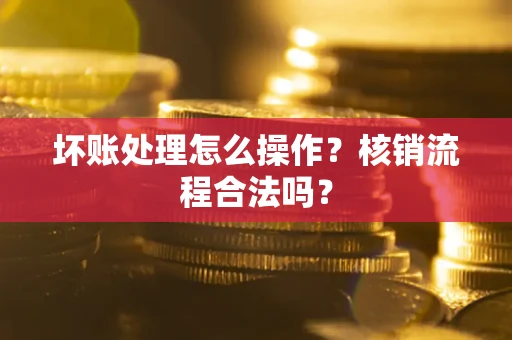 武汉坏账处理怎么操作？核销流程合法吗？