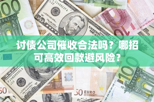 武汉讨债公司催收合法吗？哪招可高效回款避风险？