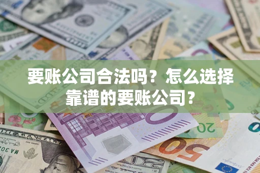 武汉要账公司合法吗?怎么选择靠谱的要账公司? 武汉要账公司合法吗?怎么选择靠谱的要账公司?