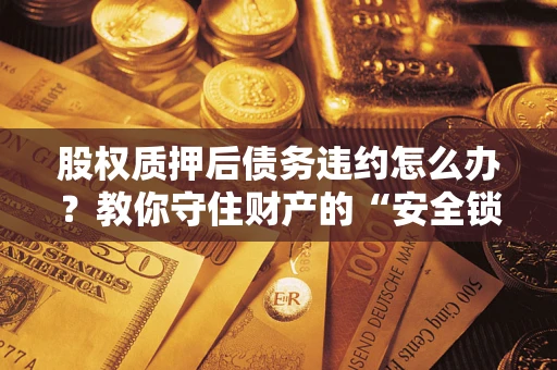 武汉股权质押后债务违约怎么办?教你守住财产的“安全锁” 武汉股权质押后债务违约怎么办?教你守住财产的“安全锁”