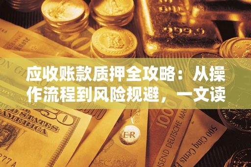 武汉应收账款质押全攻略:从操作流程到风险规避,一文读懂! 武汉应收账款质押全攻略:从操作流程到风险规避,一文读懂!