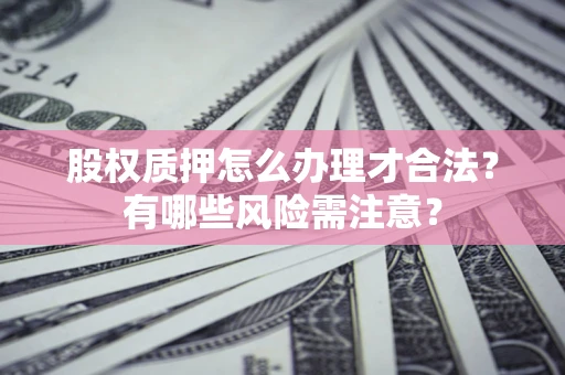 武汉股权质押怎么办理才合法?有哪些风险需注意? 武汉股权质押怎么办理才合法?有哪些风险需注意?
