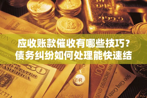 武汉应收账款催收有哪些技巧?债务纠纷如何处理能快速结清? 武汉应收账款催收有哪些技巧?债务纠纷如何处理能快速结清?