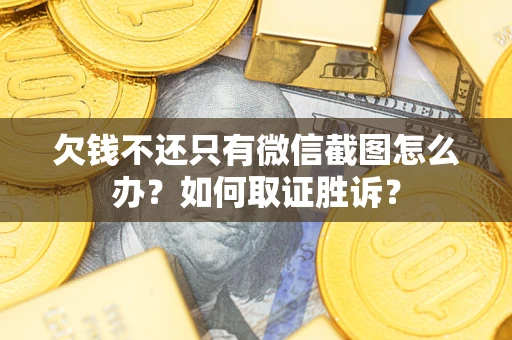 武汉欠钱不还只有微信截图怎么办？如何取证胜诉？