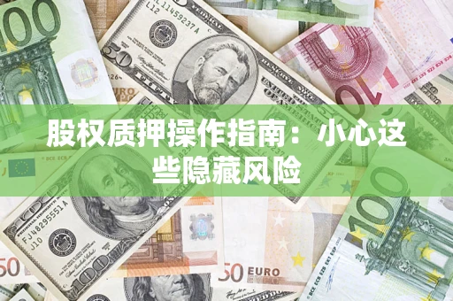 武汉股权质押操作指南:小心这些隐藏风险 武汉股权质押操作指南:小心这些隐藏风险