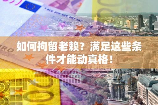 武汉如何拘留老赖?满足这些条件才能动真格! 武汉如何拘留老赖?满足这些条件才能动真格!