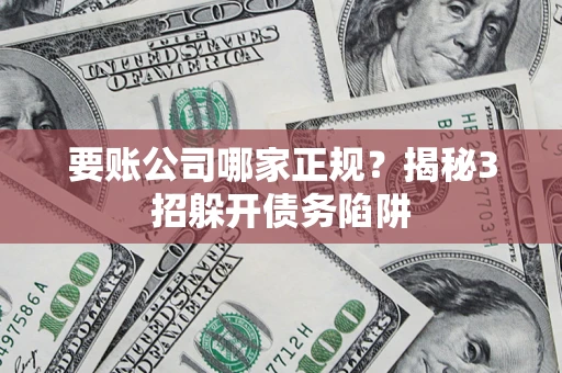 武汉要账公司哪家正规?揭秘3招躲开债务陷阱 武汉要账公司哪家正规?揭秘3招躲开债务陷阱