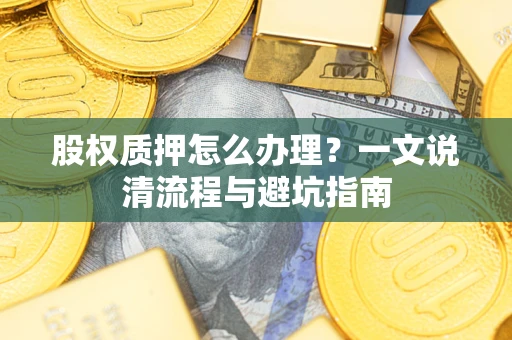 武汉股权质押怎么办理?一文说清流程与避坑指南 武汉股权质押怎么办理?一文说清流程与避坑指南