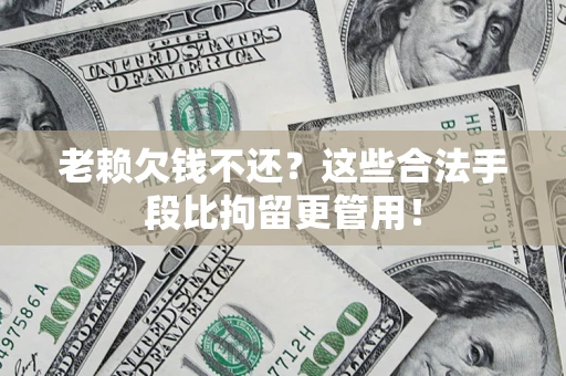武汉老赖欠钱不还?这些合法手段比拘留更管用! 武汉老赖欠钱不还?这些合法手段比拘留更管用!