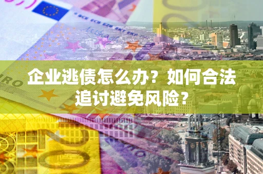 武汉企业逃债怎么办？如何合法追讨避免风险？