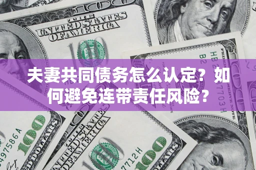 武汉夫妻共同债务怎么认定？如何避免连带责任风险？