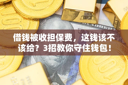 武汉借钱被收担保费,这钱该不该给?3招教你守住钱包! 武汉借钱被收担保费,这钱该不该给?3招教你守住钱包!