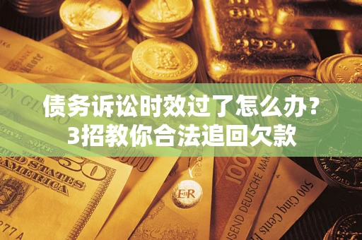 武汉债务诉讼时效过了怎么办？3招教你合法追回欠款