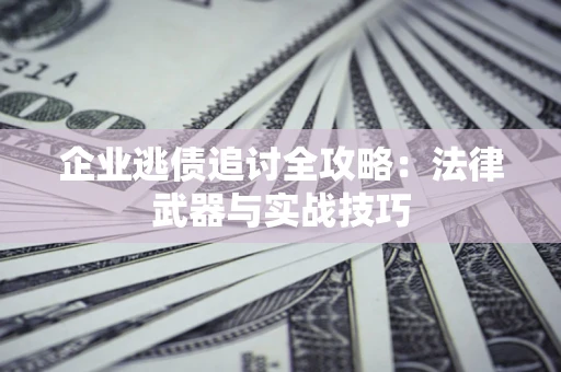 武汉企业逃债追讨全攻略：法律武器与实战技巧