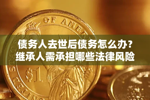 武汉债务人去世后债务怎么办？继承人需承担哪些法律风险？