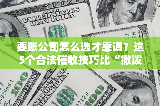 武汉要账公司怎么选才靠谱?这5个合法催收技巧比“撒泼打滚”管用10倍! 武汉要账公司怎么选才靠谱?这5个合法催收技巧比“撒泼打滚”管用10倍!