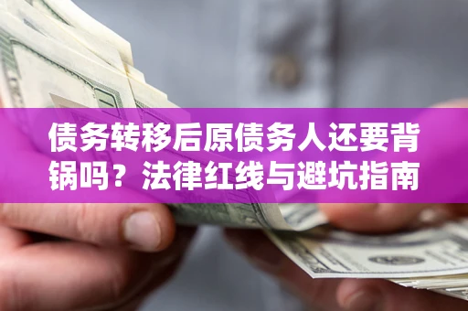 武汉债务转移后原债务人还要背锅吗?法律红线与避坑指南! 武汉债务转移后原债务人还要背锅吗?法律红线与避坑指南!
