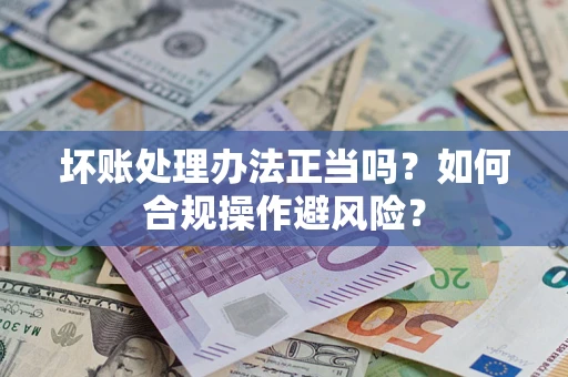 武汉坏账处理办法正当吗？如何合规操作避风险？