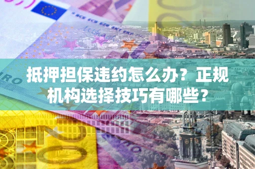 武汉抵押担保违约怎么办？正规机构选择技巧有哪些？