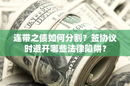 武汉连带之债如何分割？签协议时避开哪些法律陷阱？