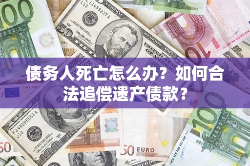 武汉债务人死亡怎么办?如何合法追偿遗产债款? 武汉债务人死亡怎么办?如何合法追偿遗产债款?