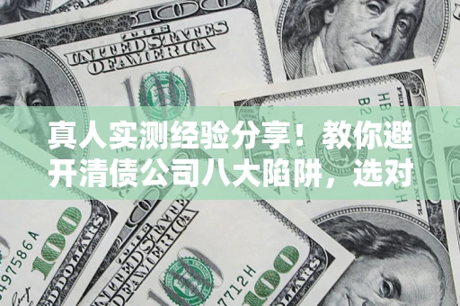 武汉真人实测经验分享！教你避开清债公司八大陷阱，选对机构少走十年弯路