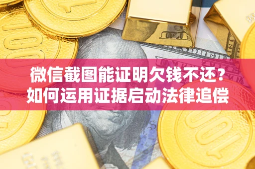 武汉微信截图能证明欠钱不还？如何运用证据启动法律追偿程序？