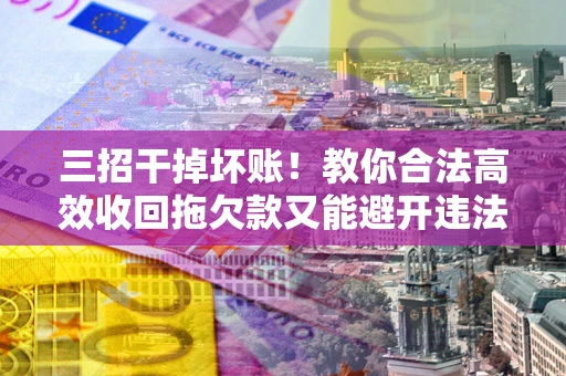 武汉三招干掉坏账！教你合法高效收回拖欠款又能避开违法雷区