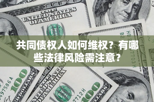 武汉共同债权人如何维权?有哪些法律风险需注意? 武汉共同债权人如何维权?有哪些法律风险需注意?