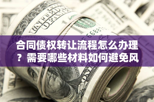 武汉合同债权转让流程怎么办理?需要哪些材料如何避免风险? 武汉合同债权转让流程怎么办理?需要哪些材料如何避免风险?