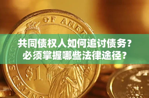 武汉共同债权人如何追讨债务?必须掌握哪些法律途径? 武汉共同债权人如何追讨债务?必须掌握哪些法律途径?