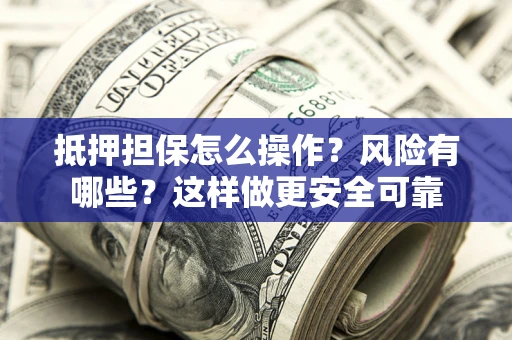 武汉抵押担保怎么操作？风险有哪些？这样做更安全可靠