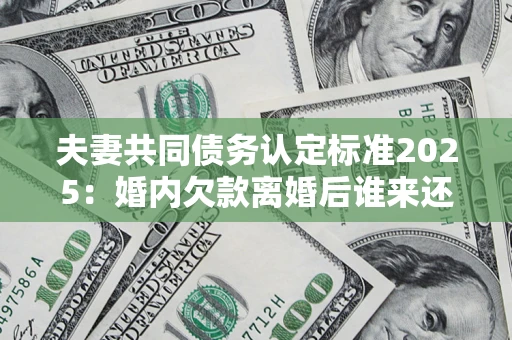 武汉夫妻共同债务认定标准2025：婚内欠款离婚后谁来还？