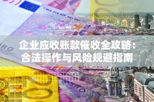 武汉企业应收账款催收全攻略：合法操作与风险规避指南