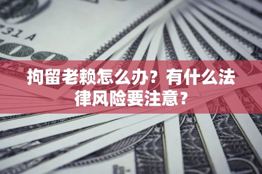 武汉拘留老赖怎么办？有什么法律风险要注意？
