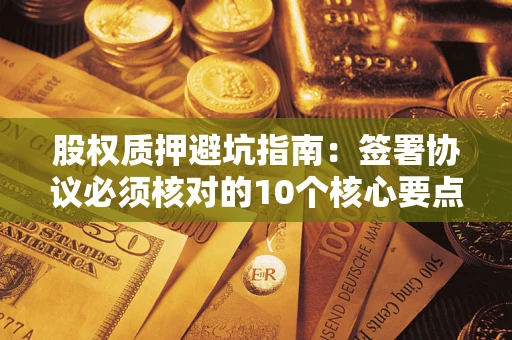 武汉股权质押避坑指南：签署协议必须核对的10个核心要点