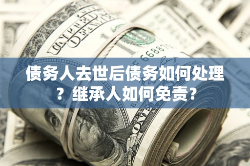 武汉债务人去世后债务如何处理?继承人如何免责? 武汉债务人去世后债务如何处理?继承人如何免责?
