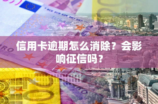 武汉信用卡逾期怎么消除？会影响征信吗？