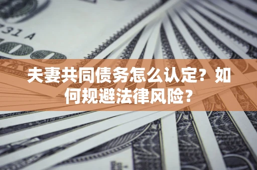 武汉夫妻共同债务怎么认定?如何规避法律风险? 武汉夫妻共同债务怎么认定?如何规避法律风险?