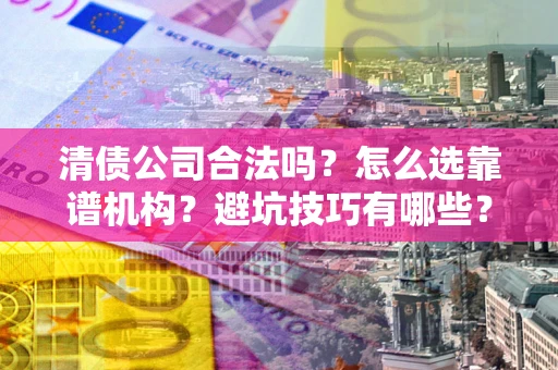 武汉清债公司合法吗？怎么选靠谱机构？避坑技巧有哪些？