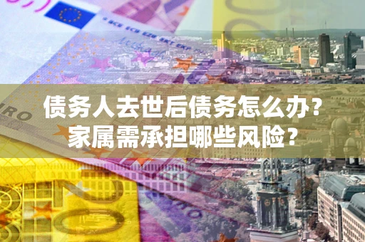 武汉债务人去世后债务怎么办?家属需承担哪些风险? 武汉债务人去世后债务怎么办?家属需承担哪些风险?