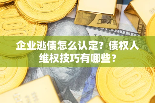 武汉企业逃债怎么认定？债权人维权技巧有哪些？