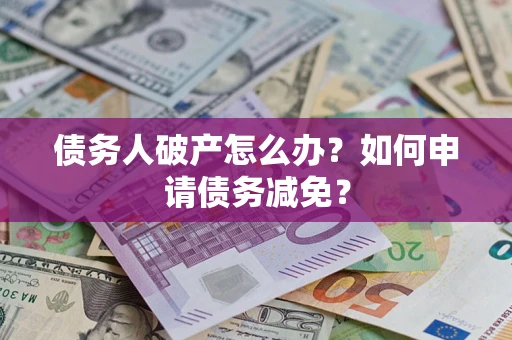 武汉债务人破产怎么办?如何申请债务减免? 武汉债务人破产怎么办?如何申请债务减免?