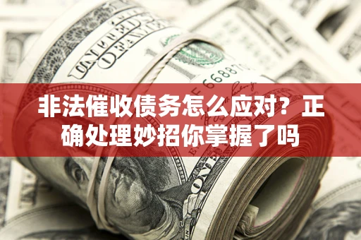武汉非法催收债务怎么应对？正确处理妙招你掌握了吗