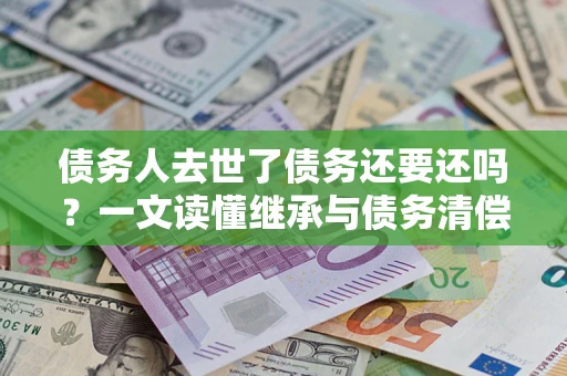 武汉债务人去世了债务还要还吗？一文读懂继承与债务清偿