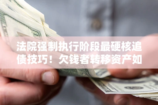 武汉法院强制执行阶段最硬核追债技巧!欠钱者转移资产如何破解? 武汉法院强制执行阶段最硬核追债技巧!欠钱者转移资产如何破解?