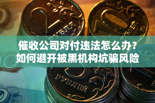 武汉催收公司对付违法怎么办？如何避开被黑机构坑骗风险